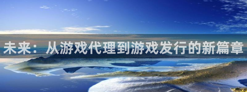 bg大游官网价 5O6917 bg大游：未来：从游戏代理到游戏发行的新篇章