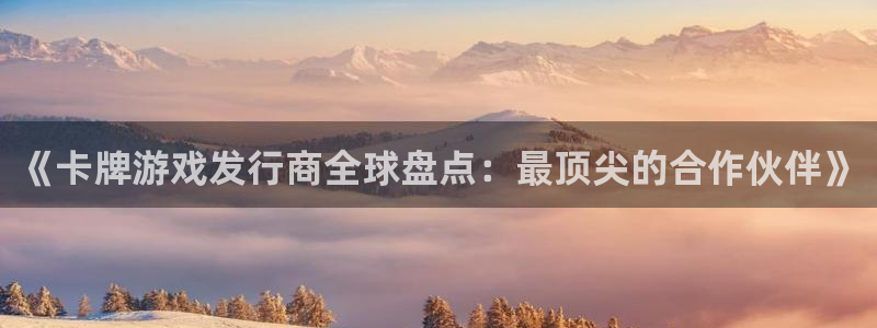 bg大游官网登录注册账号失败怎么办：《卡牌游戏发行商全球盘点：最顶尖的合作伙伴》