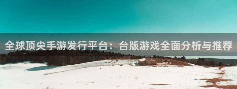 江苏bg大游：全球顶尖手游发行平台：台版游戏全面分析与推荐