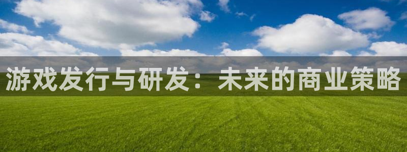 bg大游官网的奇趣腾讯是真的吗：游戏发行与研发：未来的商业策略