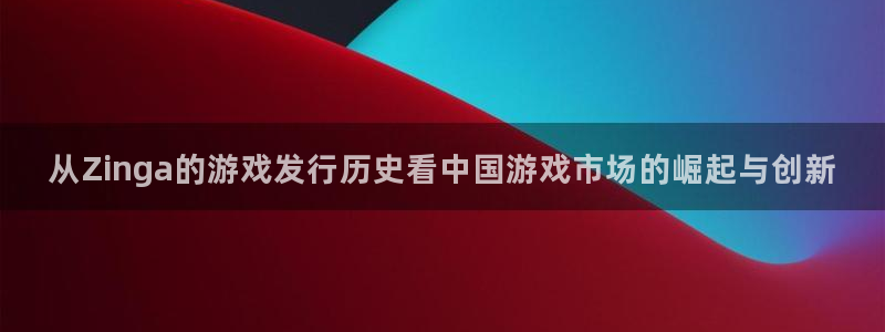 bg大游官网注册平台怎么样：从Zinga的游戏发行历史看中国游戏市场的崛起与创新
